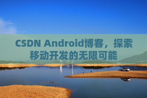CSDN Android博客，探索移动开发的无限可能